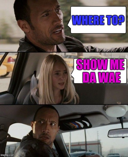 Like Most Cabs This Meme Is A Day Late  | WHERE TO? SHOW ME DA WAE | image tagged in memes,the rock driving | made w/ Imgflip meme maker