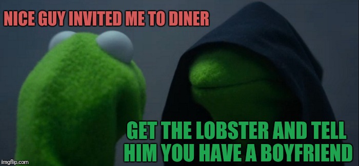 Evil Kermit | NICE GUY INVITED ME TO DINER; GET THE LOBSTER AND TELL HIM YOU HAVE A BOYFRIEND | image tagged in memes,evil kermit | made w/ Imgflip meme maker