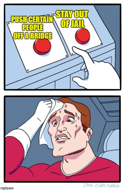 Two Buttons Meme | PUSH CERTAIN PEOPLE OFF A BRIDGE STAY OUT OF JAIL | image tagged in memes,two buttons | made w/ Imgflip meme maker