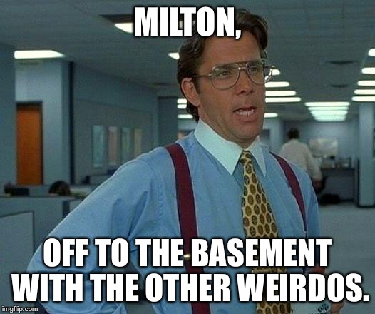 That Would Be Great Meme | MILTON, OFF TO THE BASEMENT WITH THE OTHER WEIRDOS. | image tagged in memes,that would be great | made w/ Imgflip meme maker