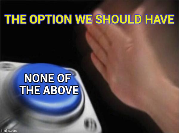 Blank Nut Button Meme | THE OPTION WE SHOULD HAVE NONE OF THE ABOVE | image tagged in memes,blank nut button | made w/ Imgflip meme maker