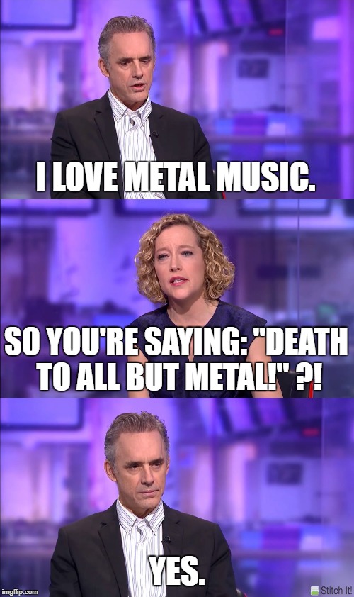 Jordan Peterson | I LOVE METAL MUSIC. SO YOU'RE SAYING: "DEATH TO ALL BUT METAL!" ?! YES. | image tagged in jordan peterson | made w/ Imgflip meme maker