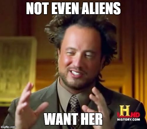 Ancient Aliens Meme | NOT EVEN ALIENS WANT HER | image tagged in memes,ancient aliens | made w/ Imgflip meme maker
