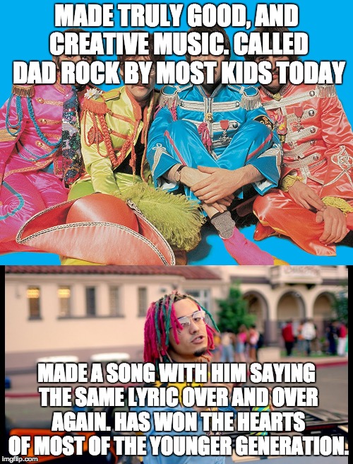 The Beatles are better than Lil Pump | MADE TRULY GOOD, AND CREATIVE MUSIC. CALLED DAD ROCK BY MOST KIDS TODAY; MADE A SONG WITH HIM SAYING THE SAME LYRIC OVER AND OVER AGAIN. HAS WON THE HEARTS OF MOST OF THE YOUNGER GENERATION. | image tagged in music,memes,pop music,rock music,funny | made w/ Imgflip meme maker