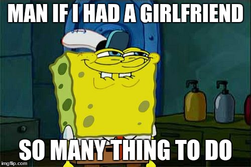 Don't You Squidward | MAN IF I HAD A GIRLFRIEND; SO MANY THING TO DO | image tagged in memes,dont you squidward | made w/ Imgflip meme maker