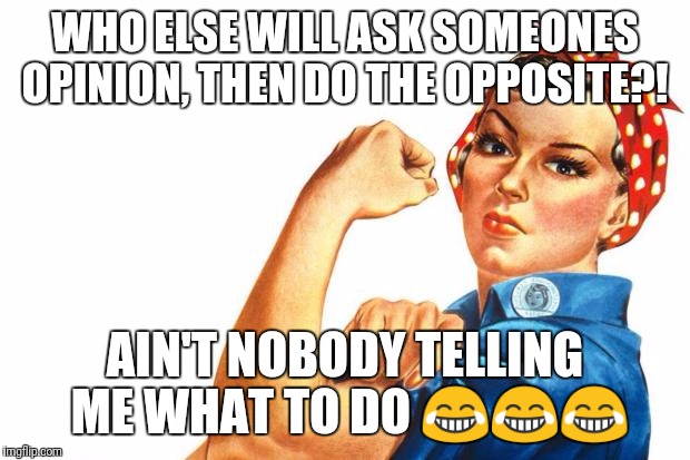 Women RIghts | WHO ELSE WILL ASK SOMEONES OPINION, THEN DO THE OPPOSITE?! AIN'T NOBODY TELLING ME WHAT TO DO 😂😂😂 | image tagged in women rights | made w/ Imgflip meme maker