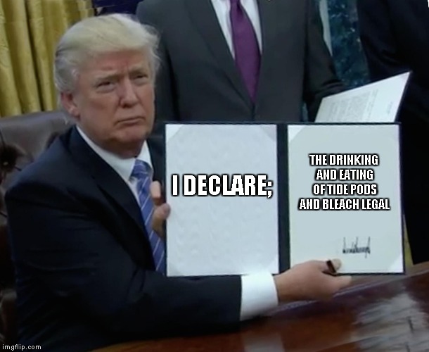 Trump Bill Signing | I DECLARE;; THE DRINKING AND EATING OF TIDE PODS AND BLEACH LEGAL | image tagged in memes,trump bill signing | made w/ Imgflip meme maker