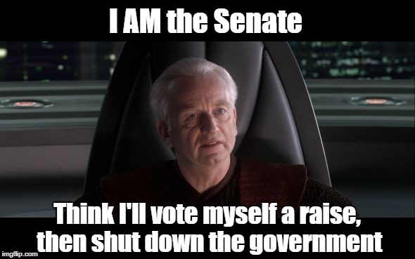 I am the Senate | I AM the Senate; Think I'll vote myself a raise, then shut down the government | image tagged in i am the senate | made w/ Imgflip meme maker