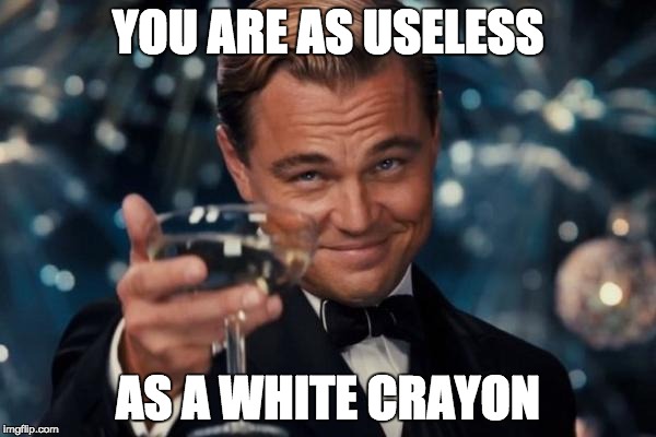 Leonardo Dicaprio Cheers Meme | YOU ARE AS USELESS; AS A WHITE CRAYON | image tagged in memes,leonardo dicaprio cheers | made w/ Imgflip meme maker