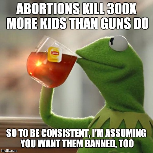 But That's None Of My Business | ABORTIONS KILL 300X MORE KIDS THAN GUNS DO; SO TO BE CONSISTENT, I'M ASSUMING YOU WANT THEM BANNED, TOO | image tagged in memes,but thats none of my business,kermit the frog | made w/ Imgflip meme maker