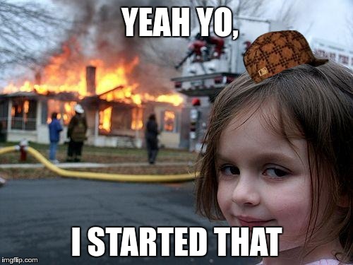 Disaster Girl | YEAH YO, I STARTED THAT | image tagged in memes,disaster girl,scumbag | made w/ Imgflip meme maker