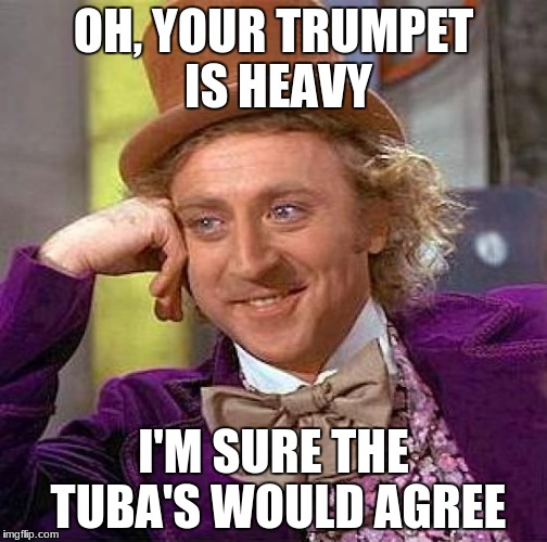 Creepy Condescending Wonka Meme | OH, YOUR TRUMPET IS HEAVY; I'M SURE THE TUBA'S WOULD AGREE | image tagged in memes,creepy condescending wonka | made w/ Imgflip meme maker