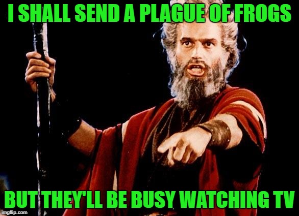 I SHALL SEND A PLAGUE OF FROGS BUT THEY'LL BE BUSY WATCHING TV | made w/ Imgflip meme maker