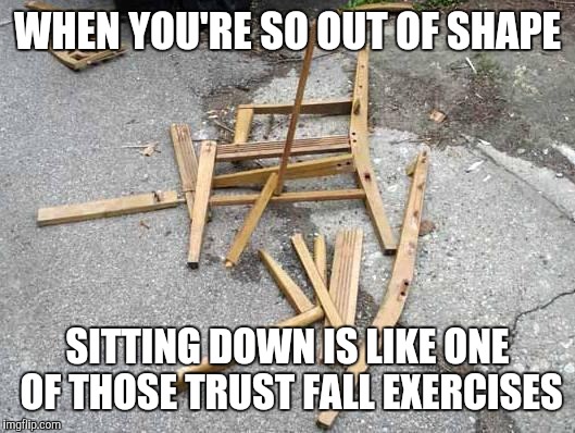 Broken chair | WHEN YOU'RE SO OUT OF SHAPE; SITTING DOWN IS LIKE ONE OF THOSE TRUST FALL EXERCISES | image tagged in chair,dieting | made w/ Imgflip meme maker