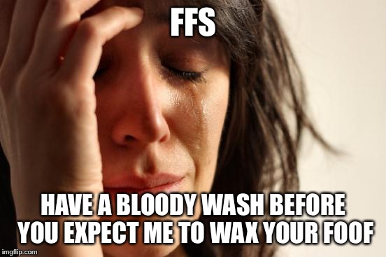 First World Problems Meme | FFS; HAVE A BLOODY WASH BEFORE YOU EXPECT ME TO WAX YOUR FOOF | image tagged in memes,first world problems | made w/ Imgflip meme maker