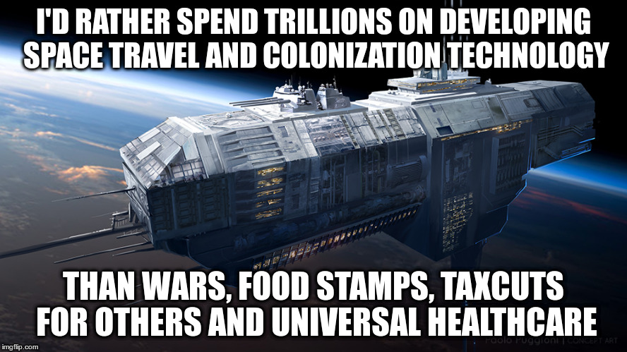 Priorities | I'D RATHER SPEND TRILLIONS ON DEVELOPING SPACE TRAVEL AND COLONIZATION TECHNOLOGY; THAN WARS, FOOD STAMPS, TAXCUTS FOR OTHERS AND UNIVERSAL HEALTHCARE | image tagged in spaceship | made w/ Imgflip meme maker