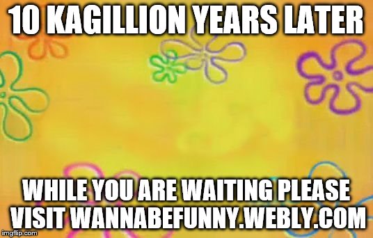 Spongebob time card background  | 10 KAGILLION YEARS LATER; WHILE YOU ARE WAITING PLEASE VISIT WANNABEFUNNY.WEBLY.COM | image tagged in spongebob time card background | made w/ Imgflip meme maker