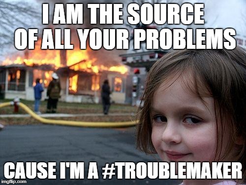 Disaster Girl | I AM THE SOURCE OF ALL YOUR PROBLEMS; CAUSE I'M A #TROUBLEMAKER | image tagged in memes,disaster girl | made w/ Imgflip meme maker