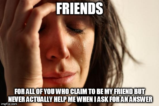 First World Problems | FRIENDS; FOR ALL OF YOU WHO CLAIM TO BE MY FRIEND BUT NEVER ACTUALLY HELP ME WHEN I ASK FOR AN ANSWER | image tagged in memes,first world problems | made w/ Imgflip meme maker