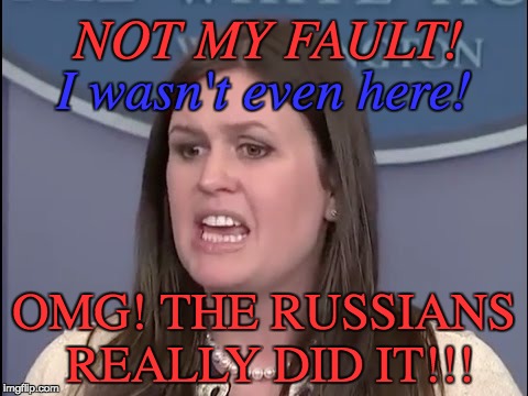 Sarah Sanders | NOT MY FAULT! I wasn't even here! OMG! THE RUSSIANS REALLY DID IT!!! | image tagged in sarah sanders | made w/ Imgflip meme maker