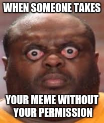 Surprised black guy | WHEN SOMEONE TAKES; YOUR MEME WITHOUT YOUR PERMISSION | image tagged in surprised black guy | made w/ Imgflip meme maker