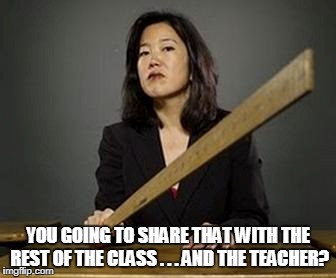 YOU GOING TO SHARE THAT WITH THE REST OF THE CLASS . . . AND THE TEACHER? | made w/ Imgflip meme maker