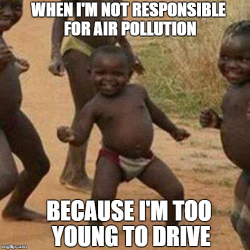 Third World Success Kid | WHEN I'M NOT RESPONSIBLE FOR AIR POLLUTION; BECAUSE I'M TOO YOUNG TO DRIVE | image tagged in memes,third world success kid | made w/ Imgflip meme maker