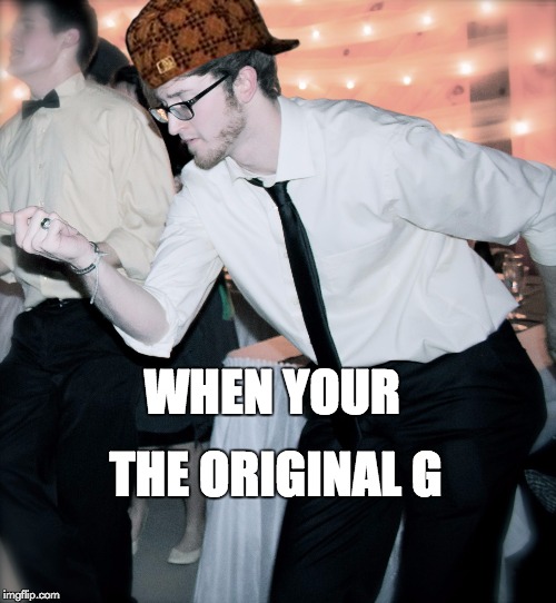 THE ORIGINAL G; WHEN YOUR | image tagged in original g,scumbag | made w/ Imgflip meme maker
