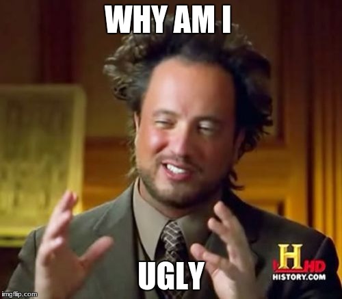 Ancient Aliens Meme | WHY AM I; UGLY | image tagged in memes,ancient aliens | made w/ Imgflip meme maker