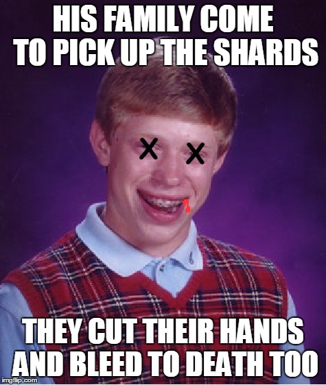 Bad Luck Brian Meme | HIS FAMILY COME TO PICK UP THE SHARDS THEY CUT THEIR HANDS AND BLEED TO DEATH TOO X X | image tagged in memes,bad luck brian | made w/ Imgflip meme maker