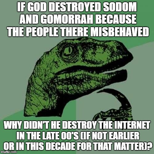 Philosoraptor Meme | IF GOD DESTROYED SODOM AND GOMORRAH BECAUSE THE PEOPLE THERE MISBEHAVED; WHY DIDN'T HE DESTROY THE INTERNET IN THE LATE 00'S (IF NOT EARLIER OR IN THIS DECADE FOR THAT MATTER)? | image tagged in memes,philosoraptor,internet,god | made w/ Imgflip meme maker