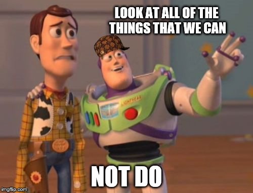 X, X Everywhere Meme | LOOK AT ALL OF THE THINGS THAT WE CAN; NOT DO | image tagged in memes,x x everywhere,scumbag | made w/ Imgflip meme maker