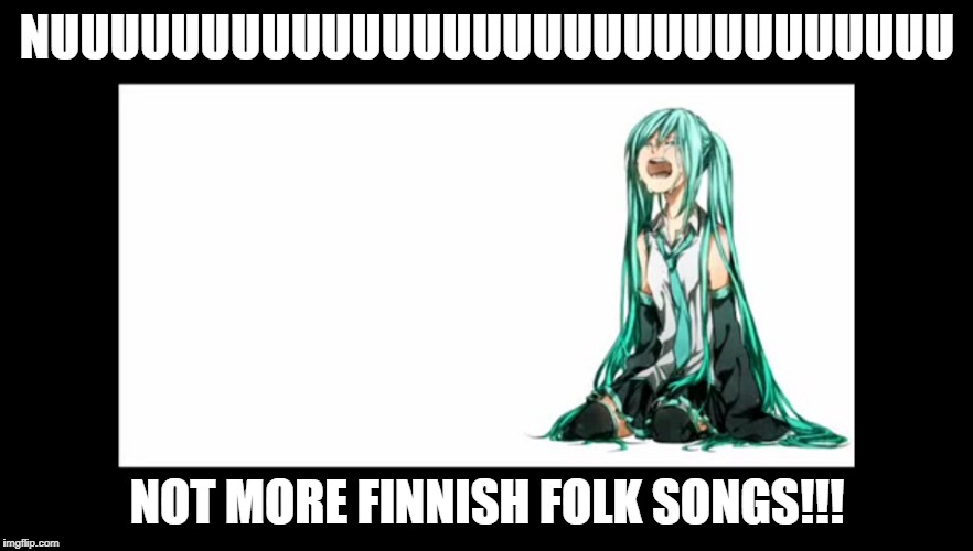 crying miku hatsune | NUUUUUUUUUUUUUUUUUUUUUUUUUUUUUU; NOT MORE FINNISH FOLK SONGS!!! | image tagged in crying miku hatsune | made w/ Imgflip meme maker