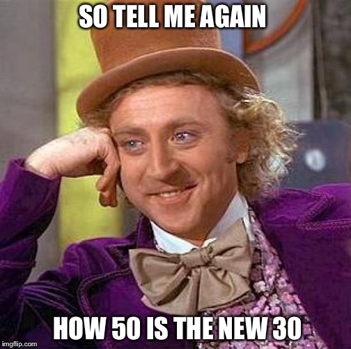 Creepy Condescending Wonka Meme | SO TELL ME AGAIN; HOW 50 IS THE NEW 30 | image tagged in memes,creepy condescending wonka | made w/ Imgflip meme maker