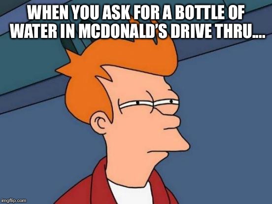 Futurama Fry | WHEN YOU ASK FOR A BOTTLE OF WATER IN MCDONALD’S DRIVE THRU.... | image tagged in memes,futurama fry | made w/ Imgflip meme maker