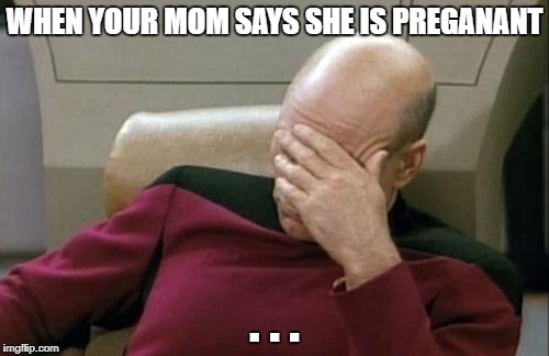 Captain Picard Facepalm Meme | WHEN YOUR MOM SAYS SHE IS PREGANANT; . . . | image tagged in memes,captain picard facepalm | made w/ Imgflip meme maker