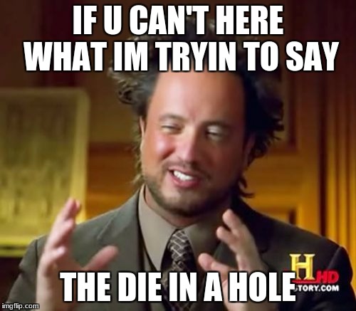 Ancient Aliens | IF U CAN'T HERE WHAT IM TRYIN TO SAY; THE DIE IN A HOLE | image tagged in memes,ancient aliens | made w/ Imgflip meme maker