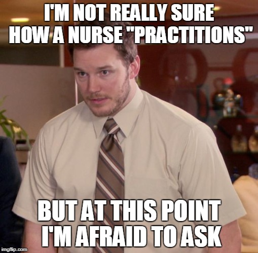 Afraid To Ask Andy Meme | I'M NOT REALLY SURE HOW A NURSE "PRACTITIONS"; BUT AT THIS POINT I'M AFRAID TO ASK | image tagged in memes,afraid to ask andy | made w/ Imgflip meme maker
