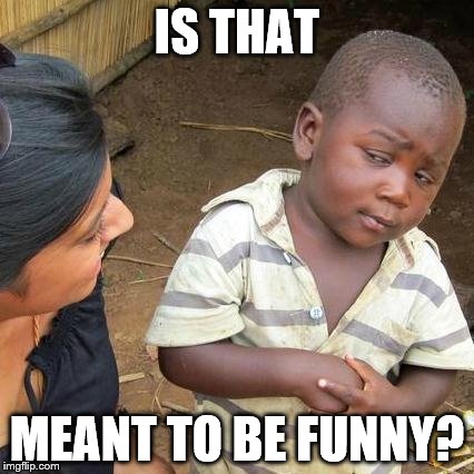 Third World Skeptical Kid Meme | IS THAT MEANT TO BE FUNNY? | image tagged in memes,third world skeptical kid | made w/ Imgflip meme maker