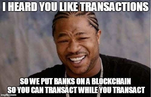 Yo Dawg Heard You Meme | I HEARD YOU LIKE TRANSACTIONS; SO WE PUT BANKS ON A BLOCKCHAIN SO YOU CAN TRANSACT WHILE YOU TRANSACT | image tagged in memes,yo dawg heard you | made w/ Imgflip meme maker