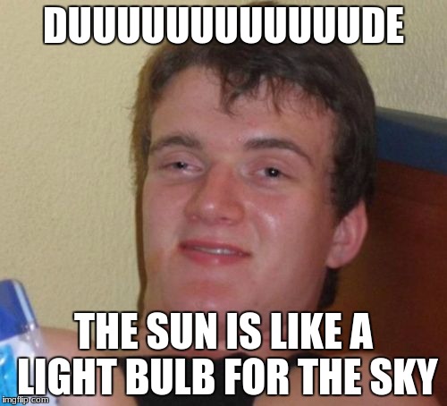 10 Guy Meme | DUUUUUUUUUUUUDE; THE SUN IS LIKE A LIGHT BULB FOR THE SKY | image tagged in memes,10 guy | made w/ Imgflip meme maker