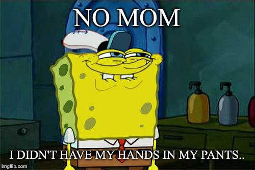 Don't You Squidward Meme | NO MOM; I DIDN'T HAVE MY HANDS IN MY PANTS.. | image tagged in memes,dont you squidward | made w/ Imgflip meme maker