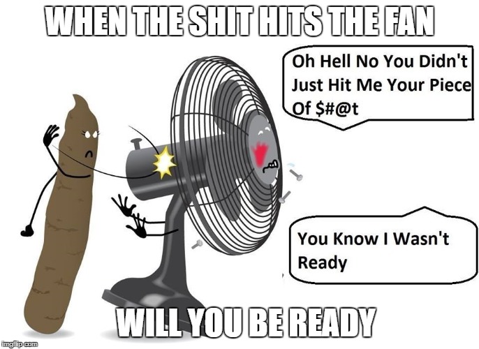 Shit Hits The Fan | WHEN THE SHIT HITS THE FAN; WILL YOU BE READY | image tagged in shit,damn you | made w/ Imgflip meme maker