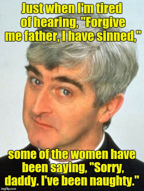 Father Ted |  Just when I'm tired of hearing, "Forgive me father, I have sinned,"; some of the women have been saying, "Sorry, daddy. I've been naughty." | image tagged in memes,father ted | made w/ Imgflip meme maker
