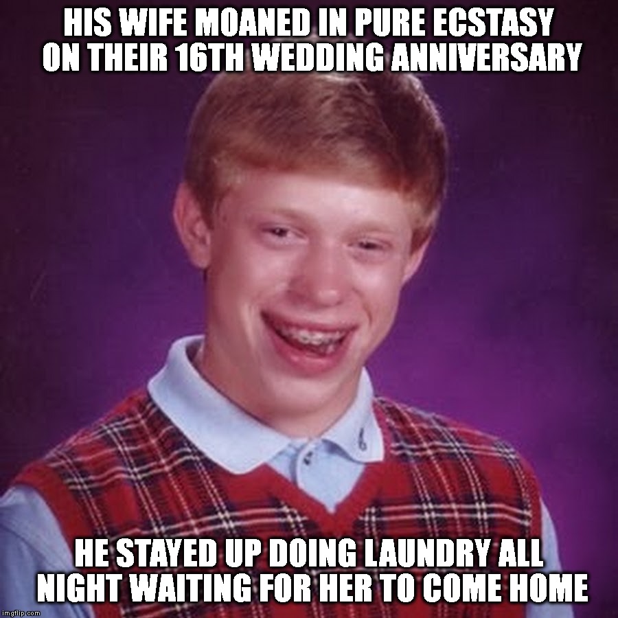 Silly Women Can't Ever Keep Track Of Time | HIS WIFE MOANED IN PURE ECSTASY ON THEIR 16TH WEDDING ANNIVERSARY; HE STAYED UP DOING LAUNDRY ALL NIGHT WAITING FOR HER TO COME HOME | image tagged in happy anniversary,bad luck brian,marriage,women,cheaters,loser | made w/ Imgflip meme maker
