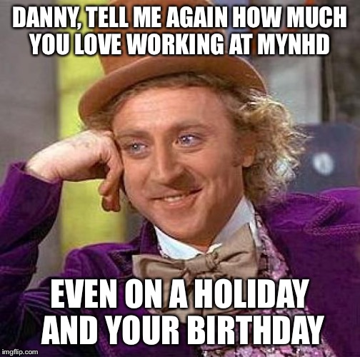 Creepy Condescending Wonka Meme | DANNY, TELL ME AGAIN HOW MUCH YOU LOVE WORKING AT MYNHD; EVEN ON A HOLIDAY AND YOUR BIRTHDAY | image tagged in memes,creepy condescending wonka | made w/ Imgflip meme maker