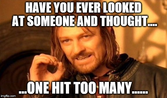 One Does Not Simply Meme | HAVE YOU EVER LOOKED AT SOMEONE AND THOUGHT.... ...ONE HIT TOO MANY...... | image tagged in memes,one does not simply | made w/ Imgflip meme maker