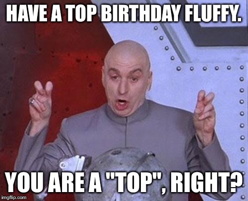 Dr Evil Laser Meme | HAVE A TOP BIRTHDAY FLUFFY. YOU ARE A "TOP", RIGHT? | image tagged in memes,dr evil laser | made w/ Imgflip meme maker