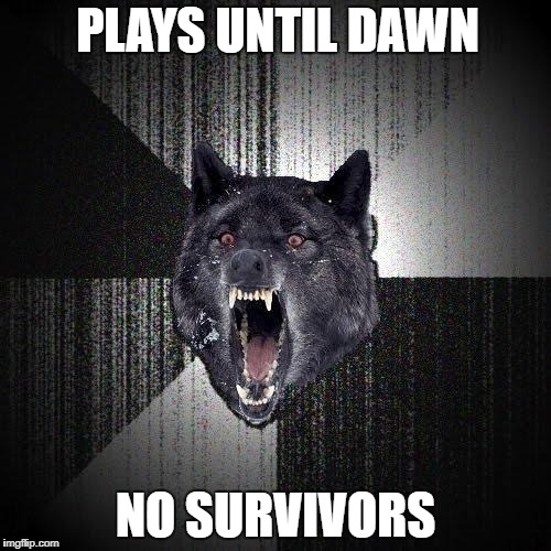 Insanity Wolf Meme | PLAYS UNTIL DAWN; NO SURVIVORS | image tagged in memes,insanity wolf | made w/ Imgflip meme maker