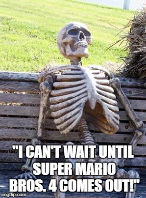 Waiting Skeleton Meme | "I CAN'T WAIT UNTIL SUPER MARIO BROS. 4 COMES OUT!" | image tagged in memes,waiting skeleton | made w/ Imgflip meme maker